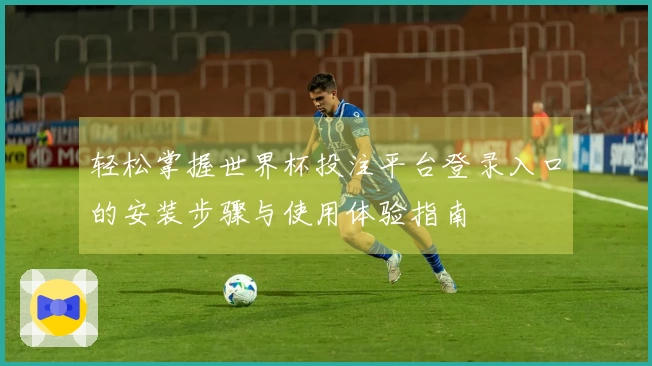 轻松掌握世界杯投注平台登录入口的安装步骤与使用体验指南