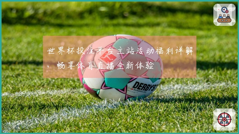 世界杯投注平台主站活动福利详解，畅享体育直播全新体验