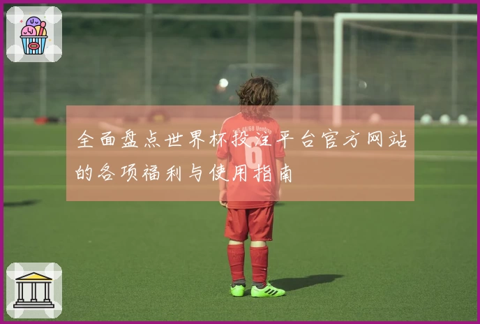 全面盘点世界杯投注平台官方网站的各项福利与使用指南