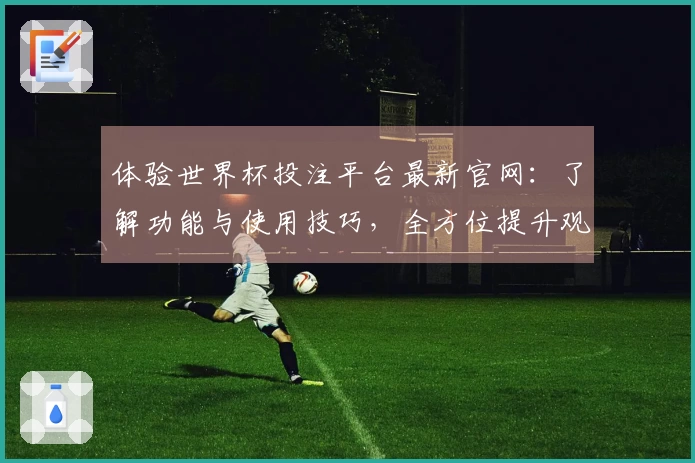 体验世界杯投注平台最新官网：了解功能与使用技巧，全方位提升观看乐趣