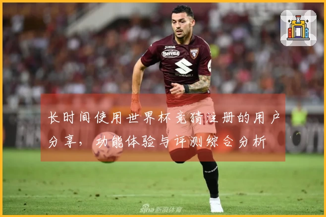 长时间使用世界杯竞猜注册的用户分享，功能体验与评测综合分析