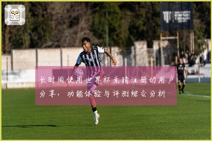 长时间使用世界杯竞猜注册的用户分享,功能体验与评测综合分析
