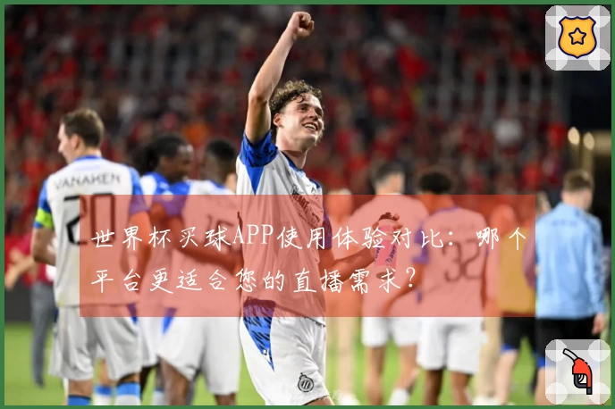 世界杯买球APP使用体验对比：哪个平台更适合您的直播需求？