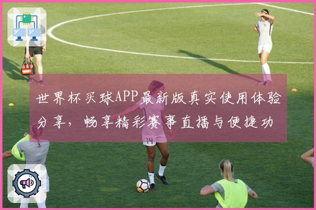 世界杯买球APP最新版真实使用体验分享，畅享精彩赛事直播与便捷功能