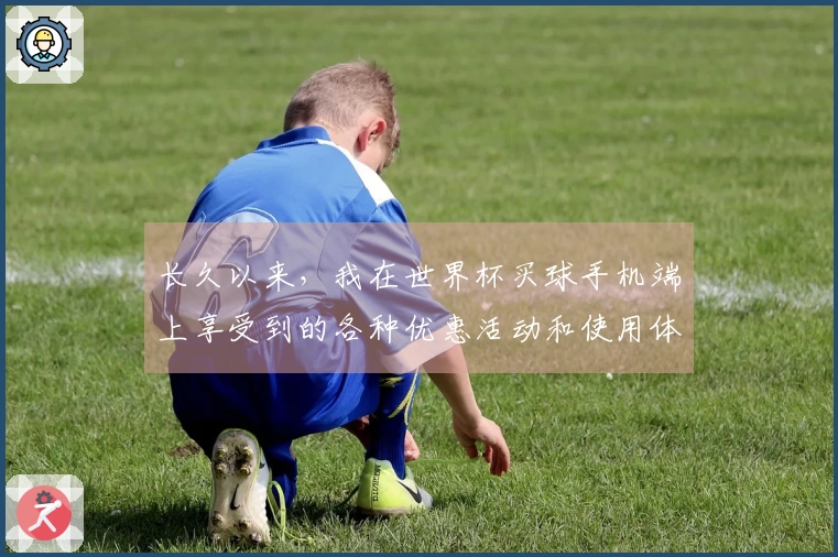 长久以来，我在世界杯买球手机端上享受到的各种优惠活动和使用体验分享