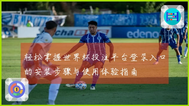 轻松掌握世界杯投注平台登录入口的安装步骤与使用体验指南