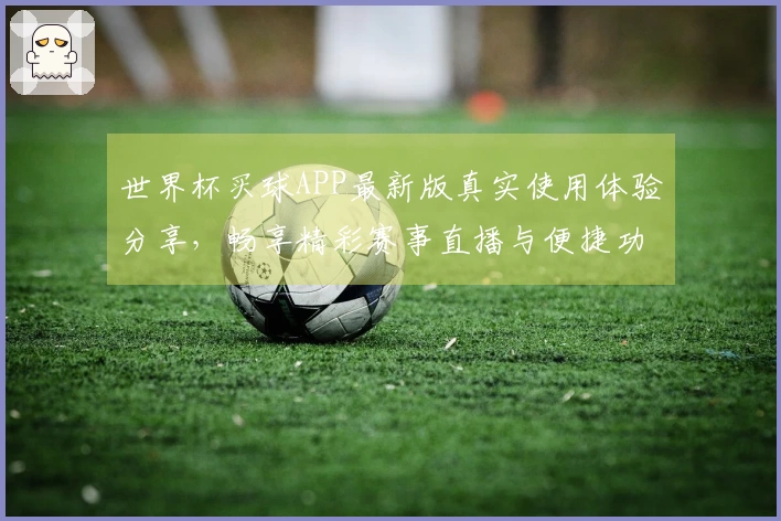 世界杯买球APP最新版真实使用体验分享，畅享精彩赛事直播与便捷功能