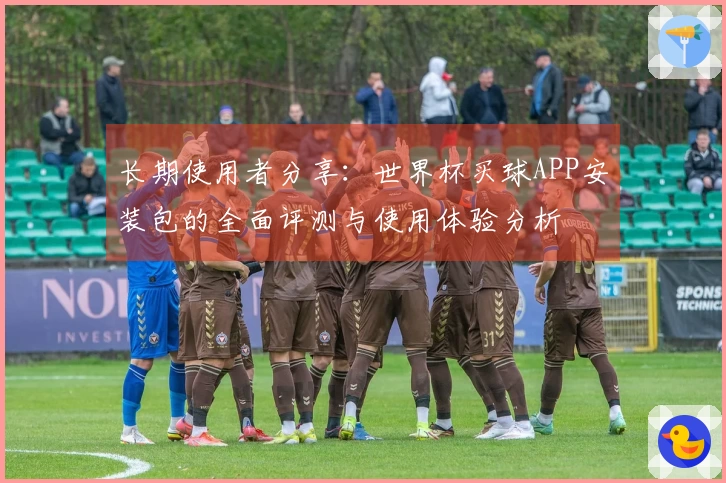 长期使用者分享：世界杯买球APP安装包的全面评测与使用体验分析