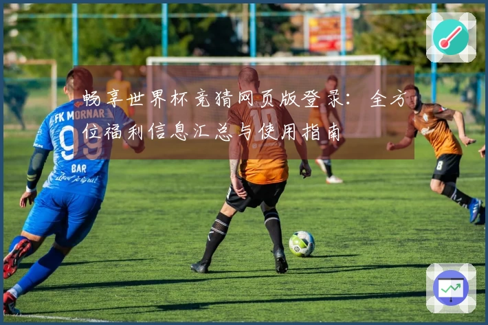 畅享世界杯竞猜网页版登录：全方位福利信息汇总与使用指南